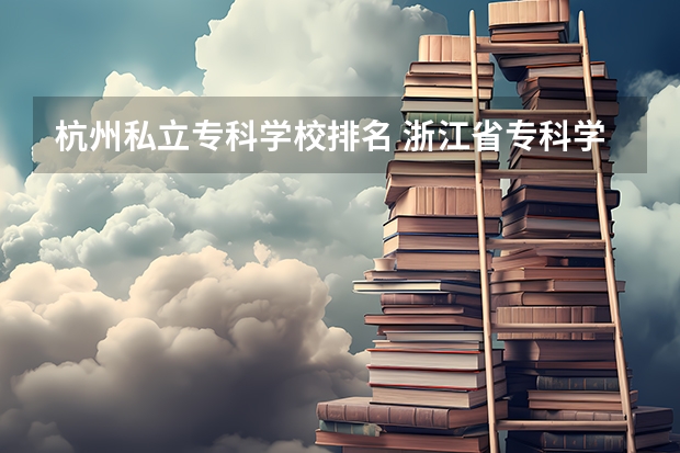 杭州私立专科学校排名 浙江省专科学校排名榜