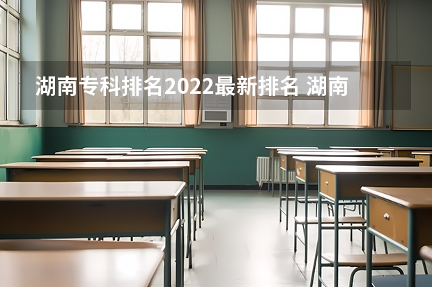 湖南专科排名2022最新排名 湖南省专科学校录取分数线排名 湖南省专科院校排名榜及分数线