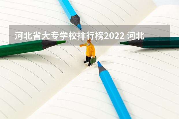 河北省大专学校排行榜2022 河北省最好的大专院校排名 河北专科学校排名公办