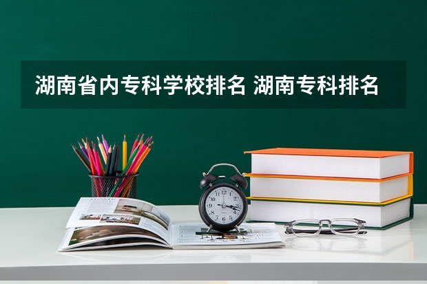 湖南省内专科学校排名 湖南专科排名2022最新排名 湖南专科院校排名最新排行榜