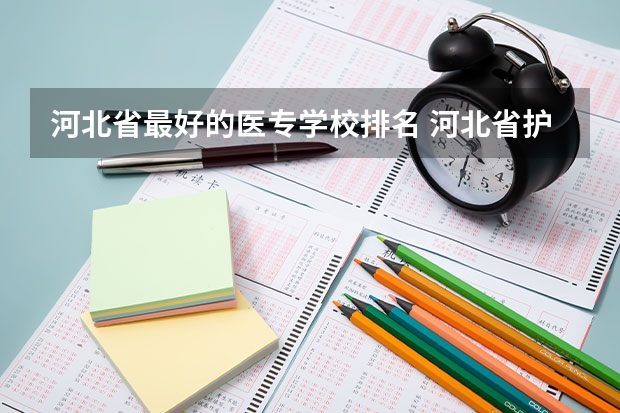 河北省最好的医专学校排名 河北省护理学校排名 护理专业专科学校排名