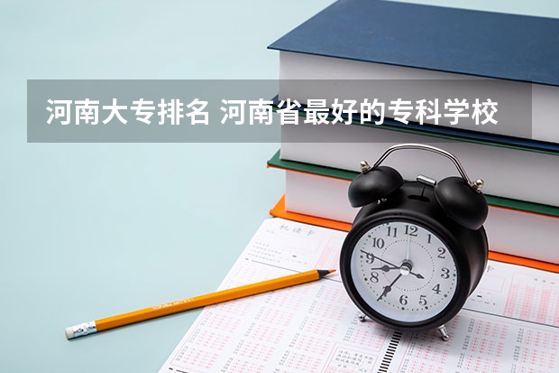 河南大专排名 河南省最好的专科学校的排名 河南大专学校排名2022最新排名