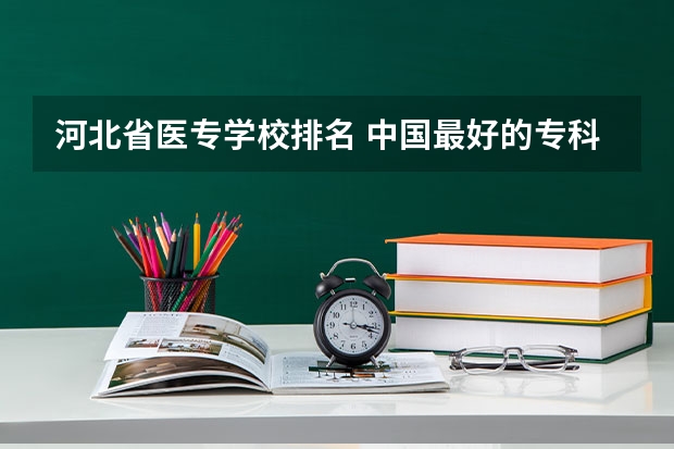 河北省医专学校排名 中国最好的专科医学院 河北省护理学校排名