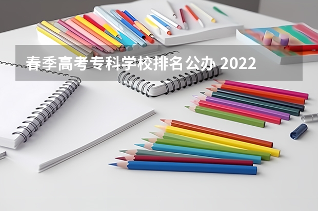 春季高考专科学校排名公办 2022年春季高考专科分数237分,排名225280名,可以进广东省的那个公办学校