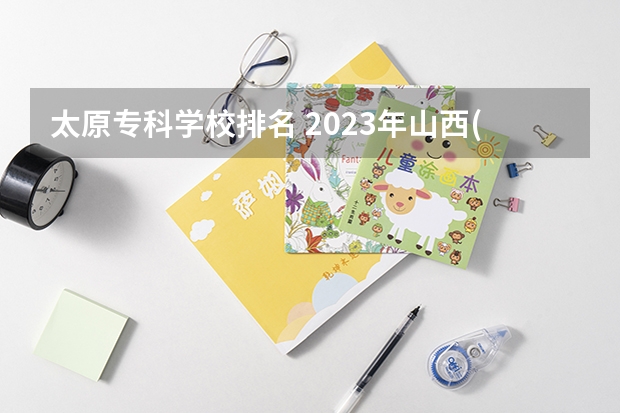 太原专科学校排名 2023年山西(太原)的高职院校排名是什么？