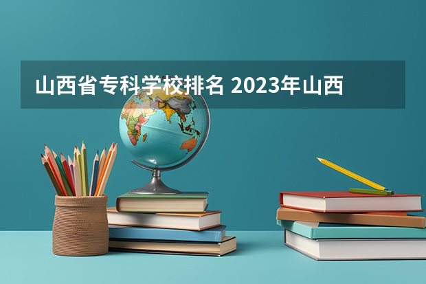 山西省专科学校排名 2023年山西(太原)的高职院校排名是什么？