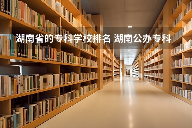 湖南省的专科学校排名 湖南公办专科学校排名及分数线