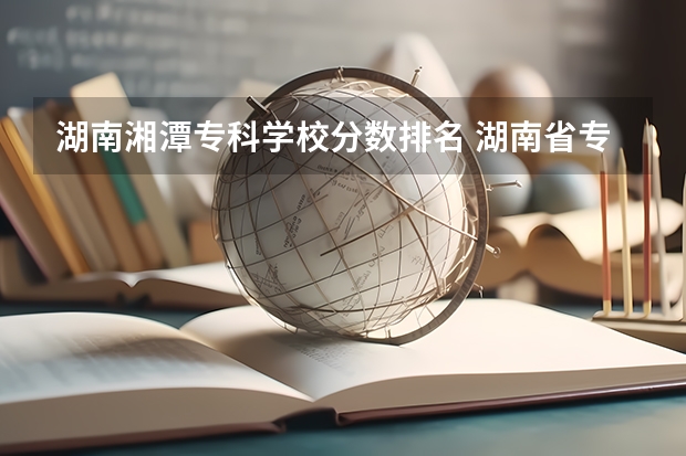 湖南湘潭专科学校分数排名 湖南省专科学校排名榜及录取分数