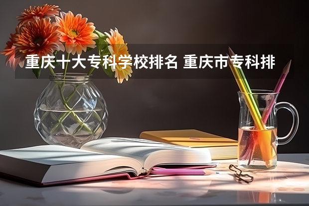 重庆十大专科学校排名 重庆市专科排名前十 重庆专科学院排行